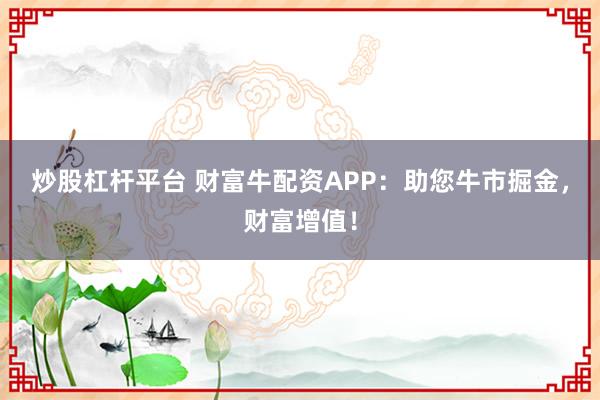炒股杠杆平台 财富牛配资APP：助您牛市掘金，财富增值！