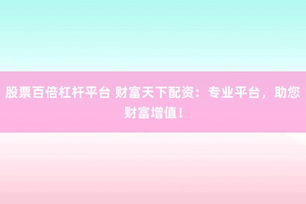 股票百倍杠杆平台 财富天下配资：专业平台，助您财富增值！