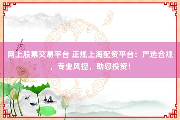 网上股票交易平台 正规上海配资平台：严选合规，专业风控，助您投资！