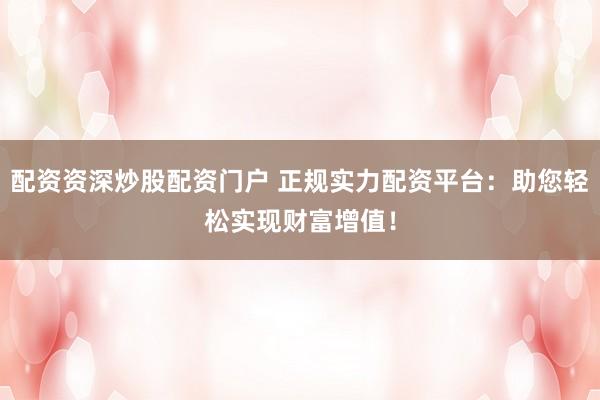 配资资深炒股配资门户 正规实力配资平台：助您轻松实现财富增值！