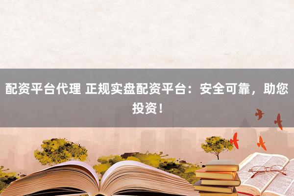配资平台代理 正规实盘配资平台：安全可靠，助您投资！