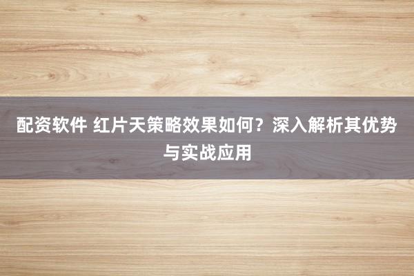 配资软件 红片天策略效果如何？深入解析其优势与实战应用