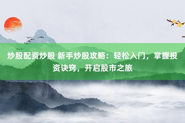 炒股配资炒股 新手炒股攻略：轻松入门，掌握投资诀窍，开启股市之旅