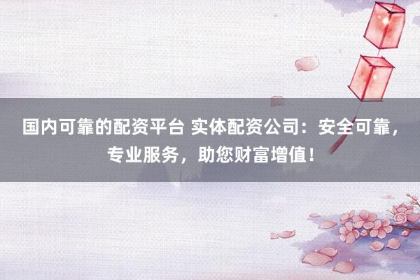 国内可靠的配资平台 实体配资公司：安全可靠，专业服务，助您财富增值！