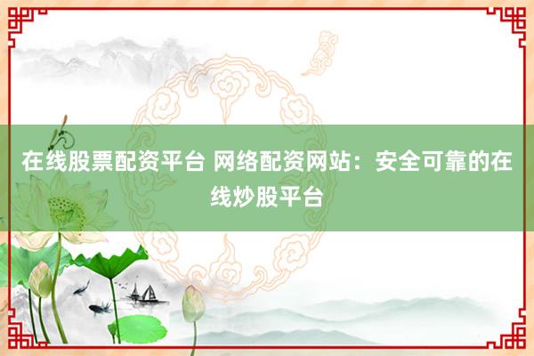 在线股票配资平台 网络配资网站：安全可靠的在线炒股平台
