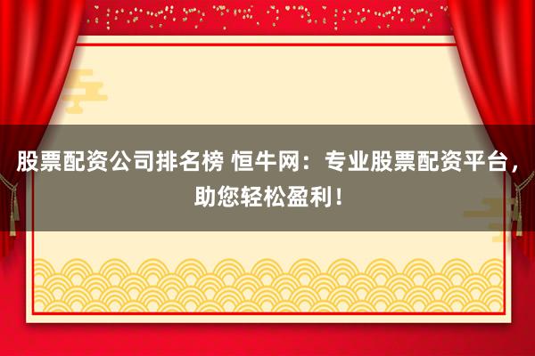 股票配资公司排名榜 恒牛网：专业股票配资平台，助您轻松盈利！
