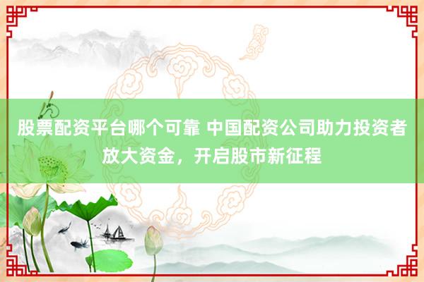 股票配资平台哪个可靠 中国配资公司助力投资者放大资金，开启股市新征程