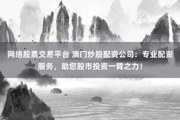 网络股票交易平台 澳门炒股配资公司：专业配资服务，助您股市投资一臂之力！