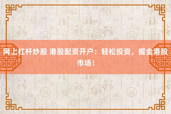 网上杠杆炒股 港股配资开户：轻松投资，掘金港股市场！