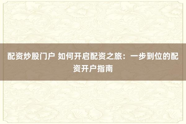 配资炒股门户 如何开启配资之旅：一步到位的配资开户指南