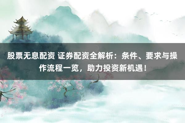 股票无息配资 证券配资全解析：条件、要求与操作流程一览，助力投资新机遇！