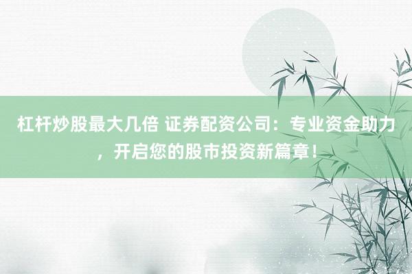 杠杆炒股最大几倍 证券配资公司：专业资金助力，开启您的股市投资新篇章！