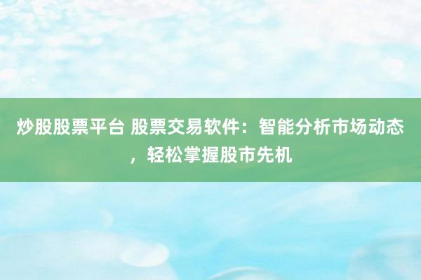 炒股股票平台 股票交易软件：智能分析市场动态，轻松掌握股市先机