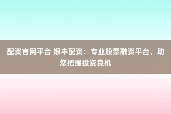 配资官网平台 银丰配资：专业股票融资平台，助您把握投资良机