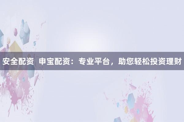安全配资  申宝配资：专业平台，助您轻松投资理财