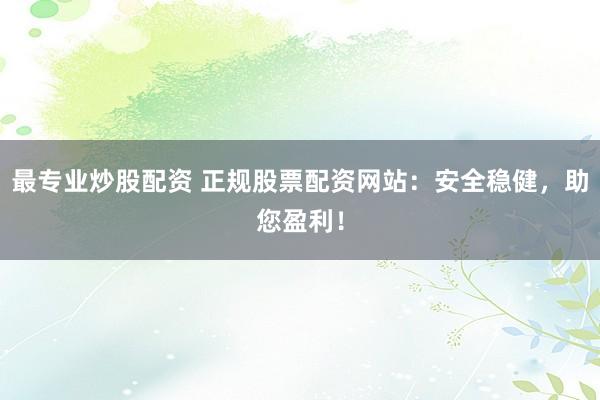 最专业炒股配资 正规股票配资网站：安全稳健，助您盈利！