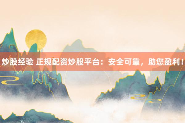 炒股经验 正规配资炒股平台：安全可靠，助您盈利！