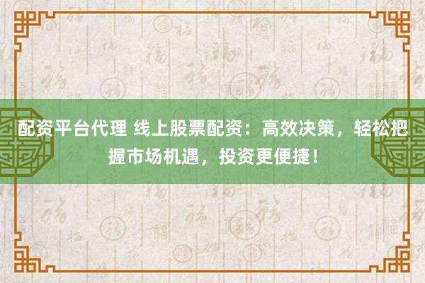 配资平台代理 线上股票配资：高效决策，轻松把握市场机遇，投资更便捷！