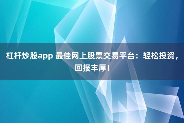 杠杆炒股app 最佳网上股票交易平台：轻松投资，回报丰厚！