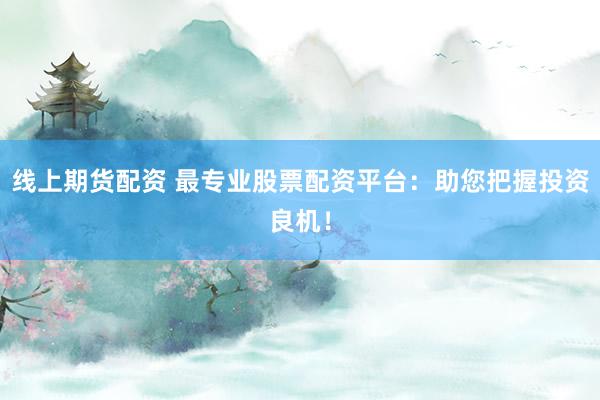 线上期货配资 最专业股票配资平台：助您把握投资良机！