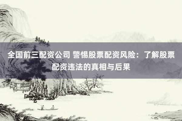 全国前三配资公司 警惕股票配资风险：了解股票配资违法的真相与后果