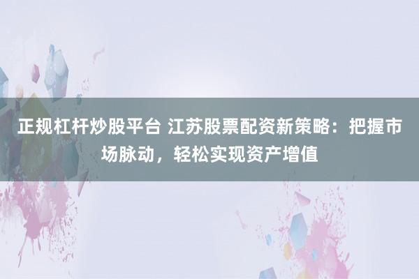 正规杠杆炒股平台 江苏股票配资新策略：把握市场脉动，轻松实现资产增值