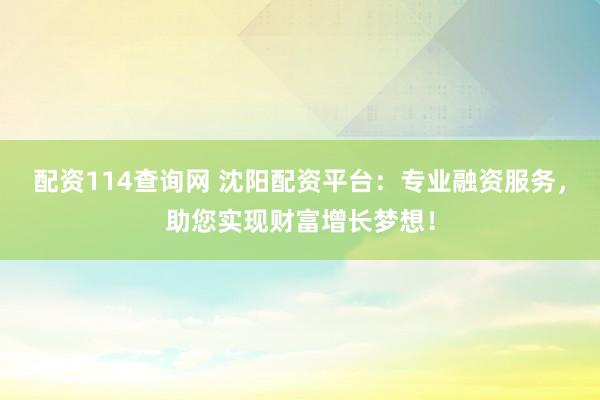 配资114查询网 沈阳配资平台：专业融资服务，助您实现财富增长梦想！