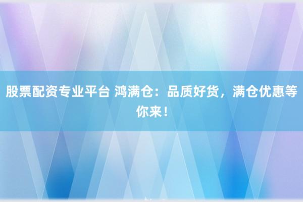 股票配资专业平台 鸿满仓：品质好货，满仓优惠等你来！