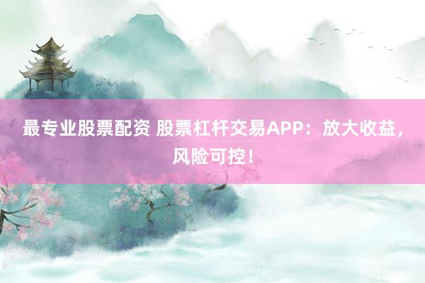 最专业股票配资 股票杠杆交易APP：放大收益，风险可控！