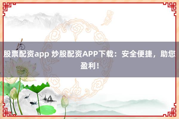 股票配资app 炒股配资APP下载：安全便捷，助您盈利！