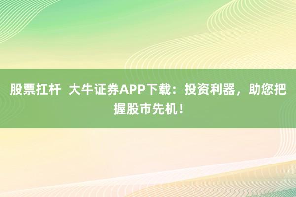 股票扛杆  大牛证券APP下载：投资利器，助您把握股市先机！