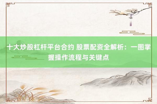 十大炒股杠杆平台合约 股票配资全解析：一图掌握操作流程与关键点