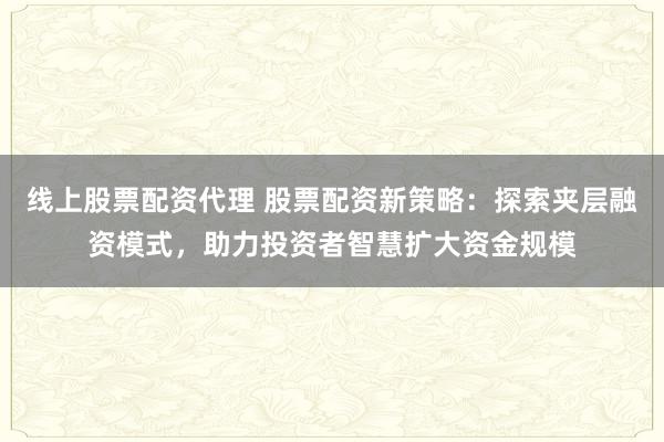 线上股票配资代理 股票配资新策略：探索夹层融资模式，助力投资者智慧扩大资金规模