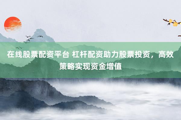 在线股票配资平台 杠杆配资助力股票投资，高效策略实现资金增值