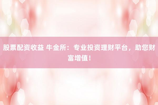 股票配资收益 牛金所：专业投资理财平台，助您财富增值！