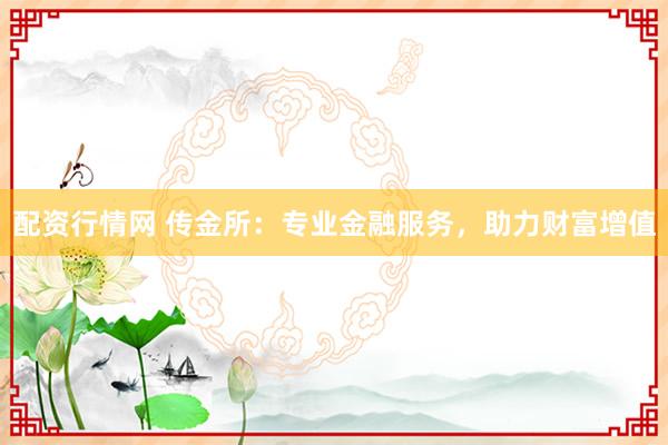 配资行情网 传金所：专业金融服务，助力财富增值