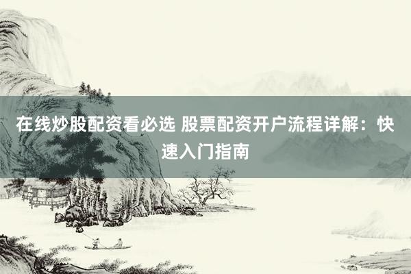 在线炒股配资看必选 股票配资开户流程详解：快速入门指南