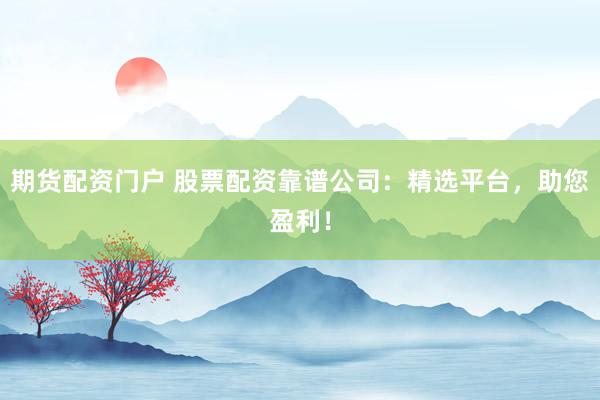 期货配资门户 股票配资靠谱公司：精选平台，助您盈利！