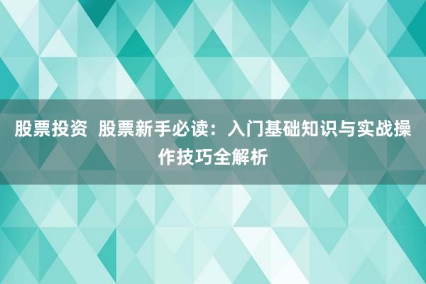 股票投资  股票新手必读：入门基础知识与实战操作技巧全解析