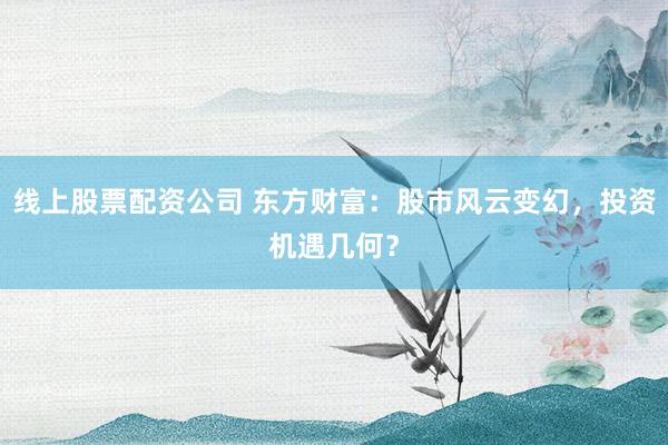 线上股票配资公司 东方财富：股市风云变幻，投资机遇几何？