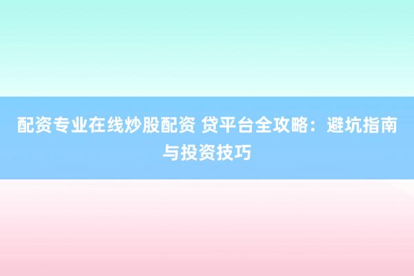 配资专业在线炒股配资 贷平台全攻略：避坑指南与投资技巧