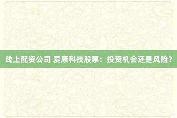 线上配资公司 爱康科技股票：投资机会还是风险？