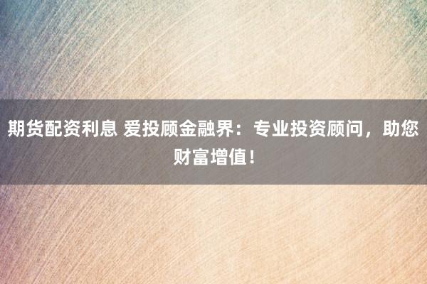 期货配资利息 爱投顾金融界：专业投资顾问，助您财富增值！