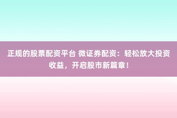 正规的股票配资平台 微证券配资：轻松放大投资收益，开启股市新篇章！