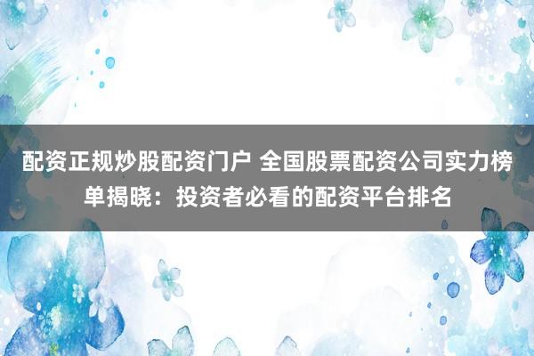 配资正规炒股配资门户 全国股票配资公司实力榜单揭晓：投资者必看的配资平台排名