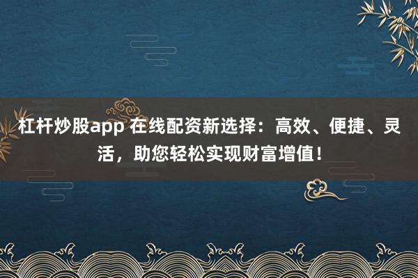 杠杆炒股app 在线配资新选择：高效、便捷、灵活，助您轻松实现财富增值！