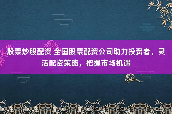 股票炒股配资 全国股票配资公司助力投资者，灵活配资策略，把握市场机遇