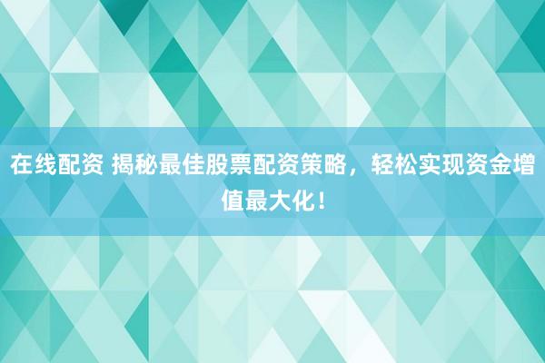 在线配资 揭秘最佳股票配资策略，轻松实现资金增值最大化！