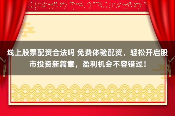 线上股票配资合法吗 免费体验配资，轻松开启股市投资新篇章，盈利机会不容错过！