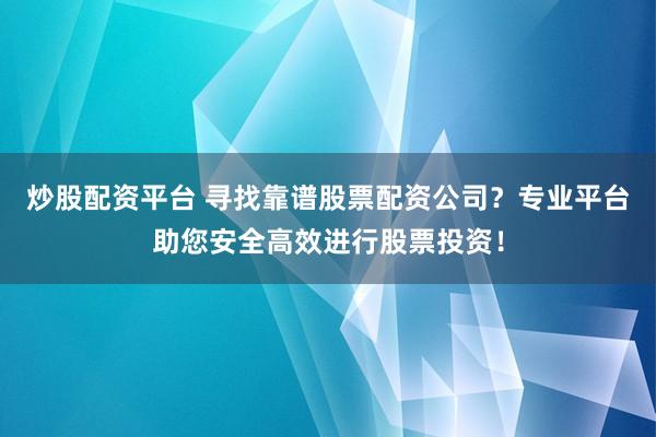 炒股配资平台 寻找靠谱股票配资公司？专业平台助您安全高效进行股票投资！